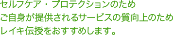セルフケア・プロテクションのためご自身が提供されるサービスの質向上のためレイキ伝授をおすすめします。